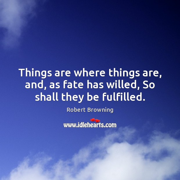 Things are where things are, and, as fate has willed, So shall they be fulfilled. Robert Browning Picture Quote
