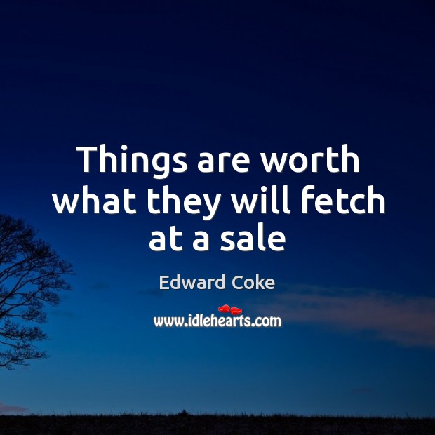 Things are worth what they will fetch at a sale Edward Coke Picture Quote