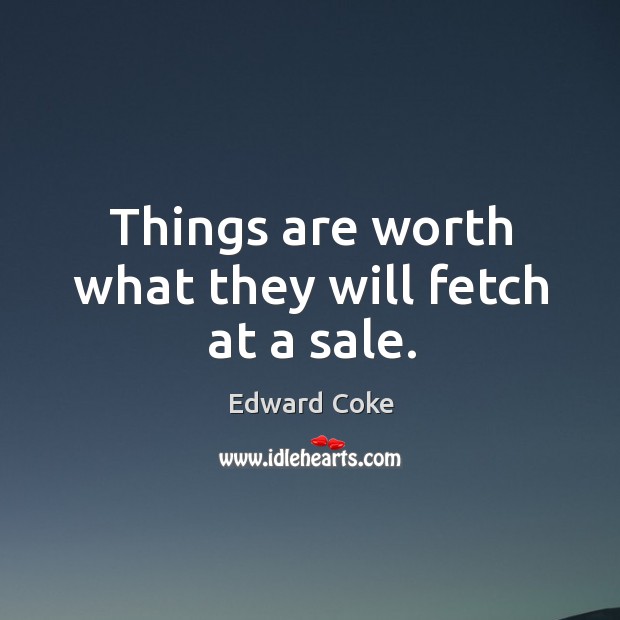 Things are worth what they will fetch at a sale. Edward Coke Picture Quote