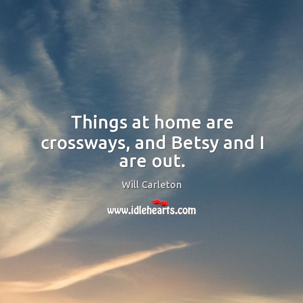 Things at home are crossways, and betsy and I are out. Will Carleton Picture Quote
