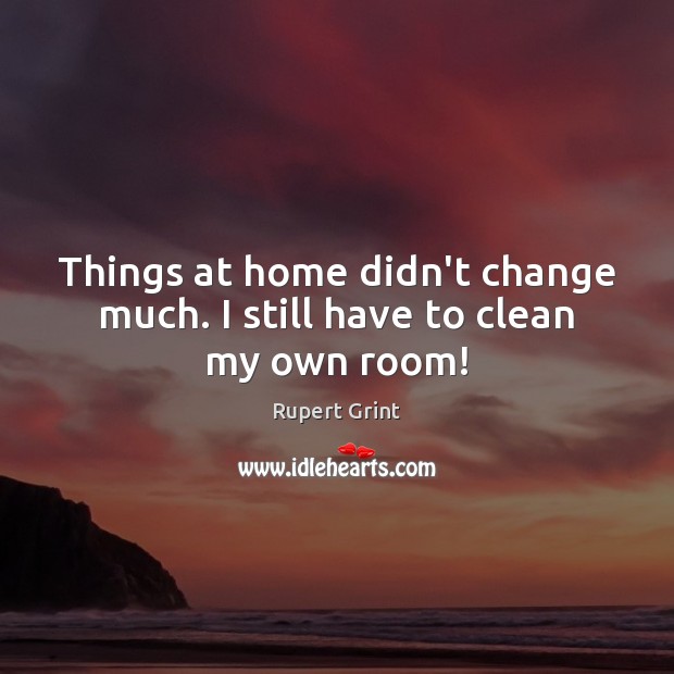 Things at home didn’t change much. I still have to clean my own room! Rupert Grint Picture Quote