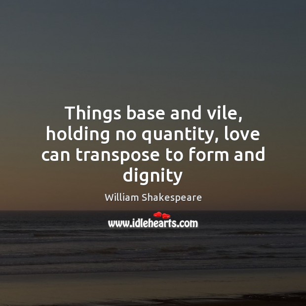 Things base and vile, holding no quantity, love can transpose to form and dignity Image