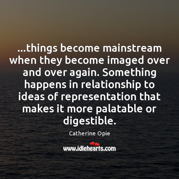 …things become mainstream when they become imaged over and over again. Something Catherine Opie Picture Quote