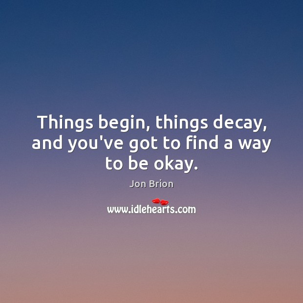Things begin, things decay, and you’ve got to find a way to be okay. Jon Brion Picture Quote