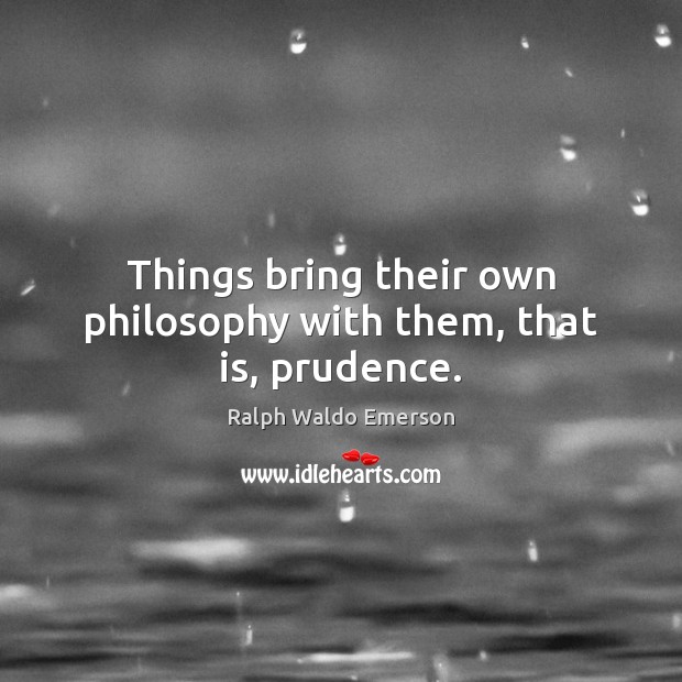Things bring their own philosophy with them, that is, prudence. Image