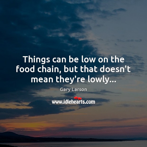 Things can be low on the food chain, but that doesn’t mean they’re lowly… Gary Larson Picture Quote