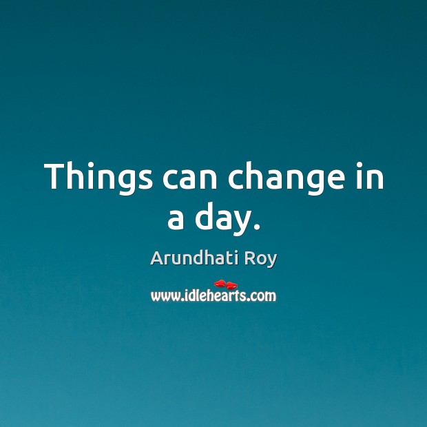 Things can change in a day. Arundhati Roy Picture Quote