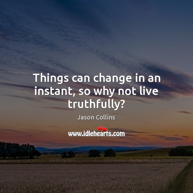 Things can change in an instant, so why not live truthfully? Jason Collins Picture Quote