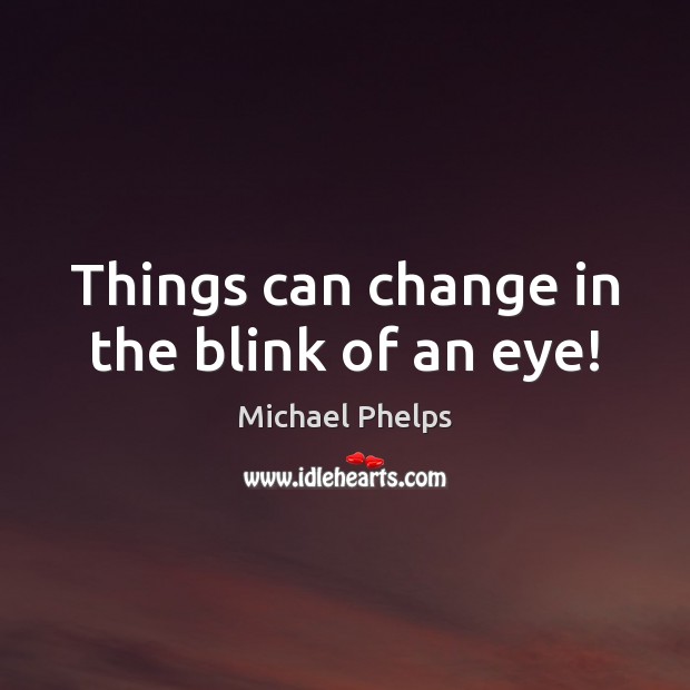 Things can change in the blink of an eye! Michael Phelps Picture Quote