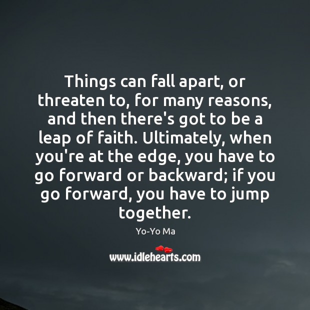 Things can fall apart, or threaten to, for many reasons, and then 