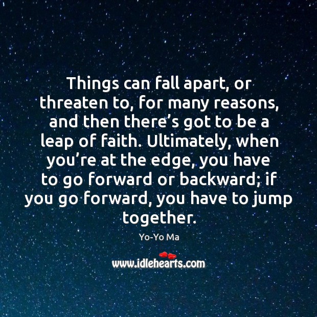 Things can fall apart, or threaten to, for many reasons, and then there’s got to be a leap of faith. Yo-Yo Ma Picture Quote