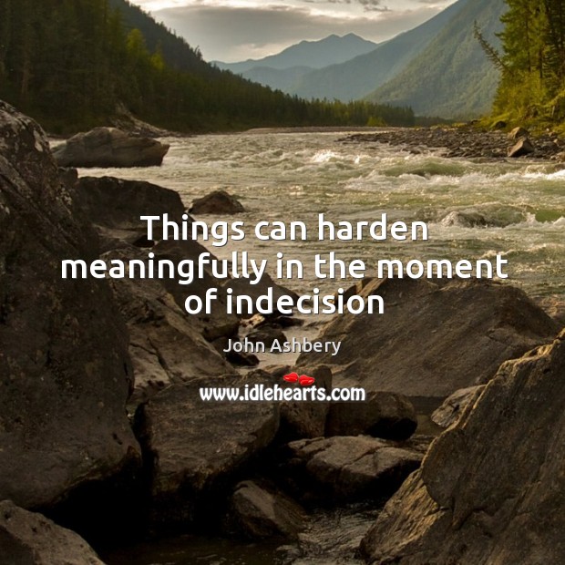 Things can harden meaningfully in the moment of indecision John Ashbery Picture Quote