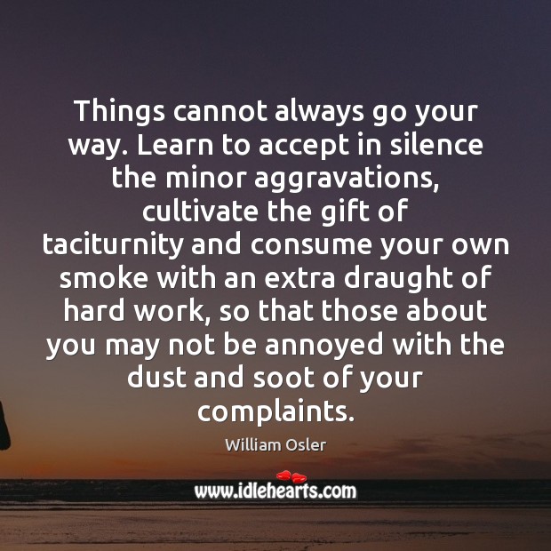 Things cannot always go your way. Learn to accept in silence the William Osler Picture Quote