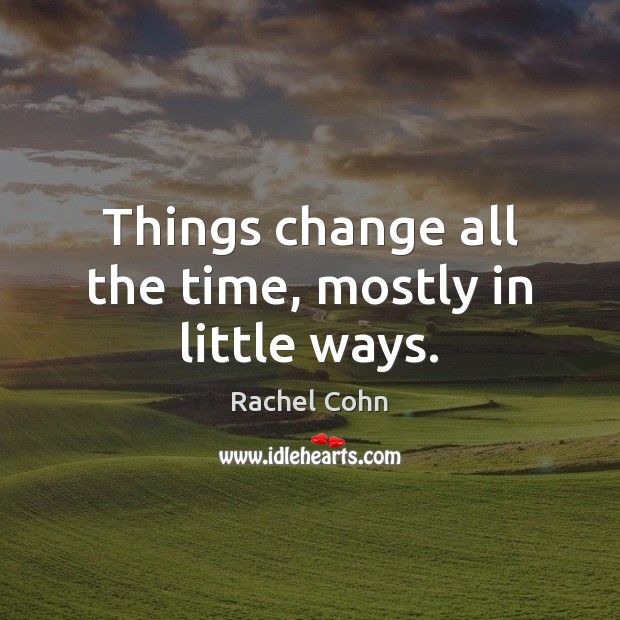 Things change all the time, mostly in little ways. Rachel Cohn Picture Quote