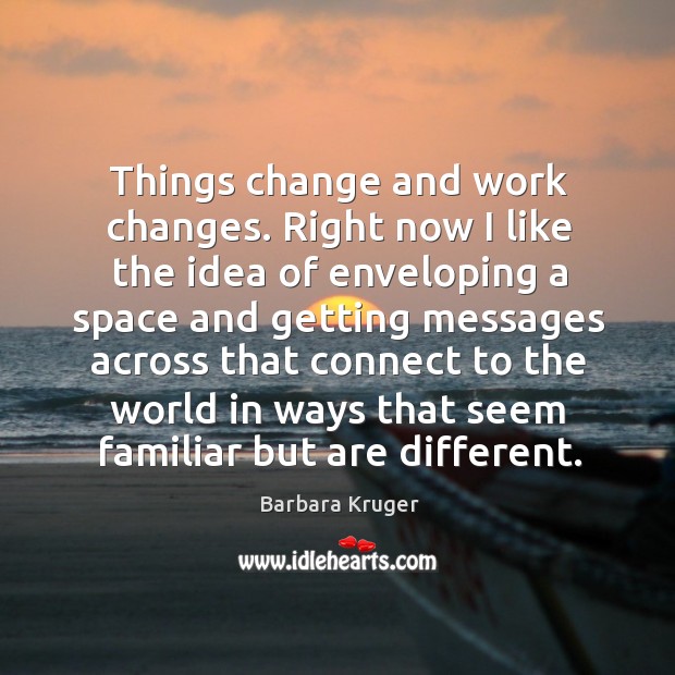 Things change and work changes. Right now I like the idea of enveloping a space Barbara Kruger Picture Quote