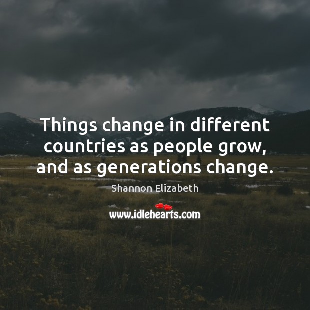 Things change in different countries as people grow, and as generations change. Shannon Elizabeth Picture Quote