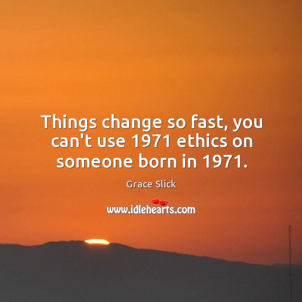Things change so fast, you can’t use 1971 ethics on someone born in 1971. Image