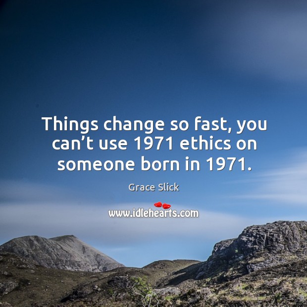 Things change so fast, you can’t use 1971 ethics on someone born in 1971. Image