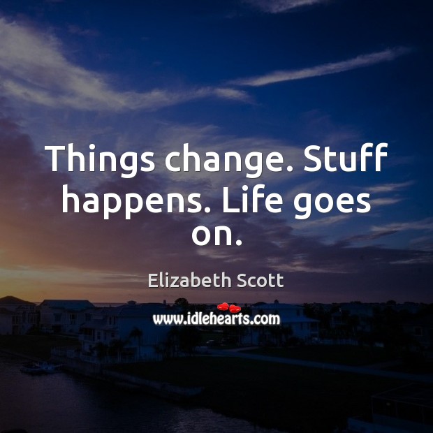 Things change. Stuff happens. Life goes on. Elizabeth Scott Picture Quote