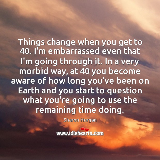 Things change when you get to 40. I’m embarrassed even that I’m going Sharon Horgan Picture Quote