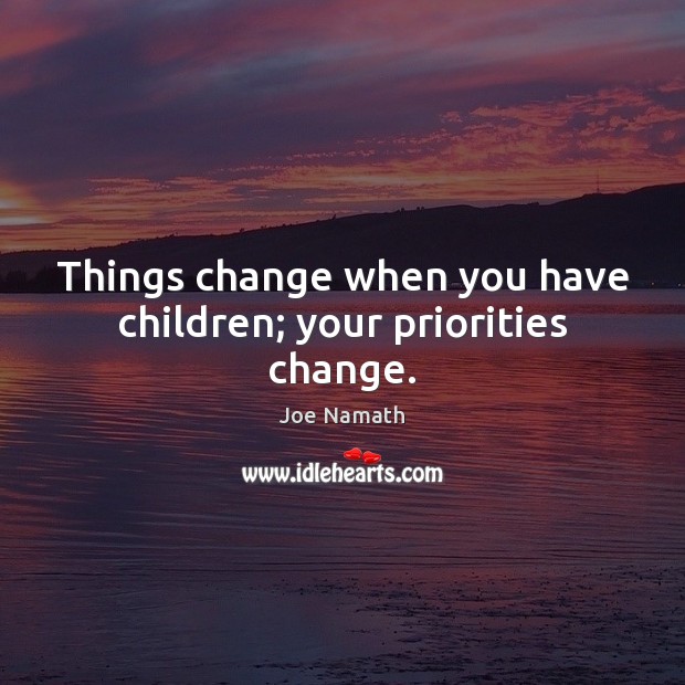 Things change when you have children; your priorities change. Joe Namath Picture Quote