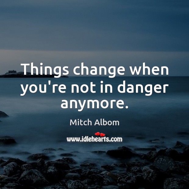 Things change when you’re not in danger anymore. Mitch Albom Picture Quote