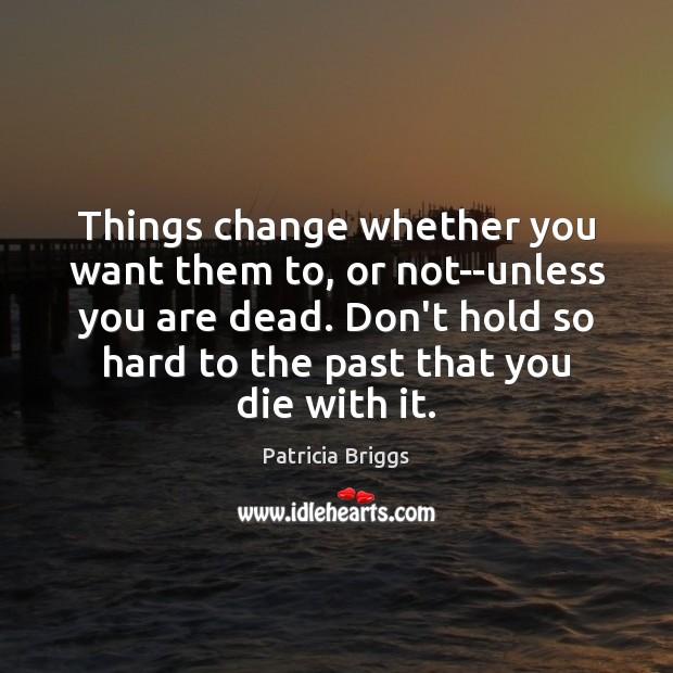 Things change whether you want them to, or not–unless you are dead. Patricia Briggs Picture Quote