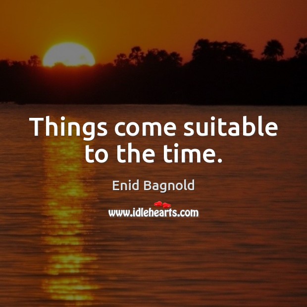 Things come suitable to the time. Enid Bagnold Picture Quote