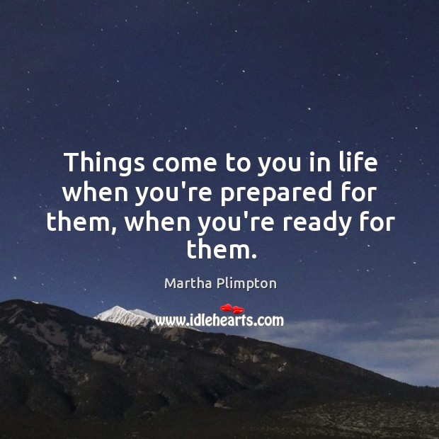 Things come to you in life when you’re prepared for them, when you’re ready for them. Martha Plimpton Picture Quote
