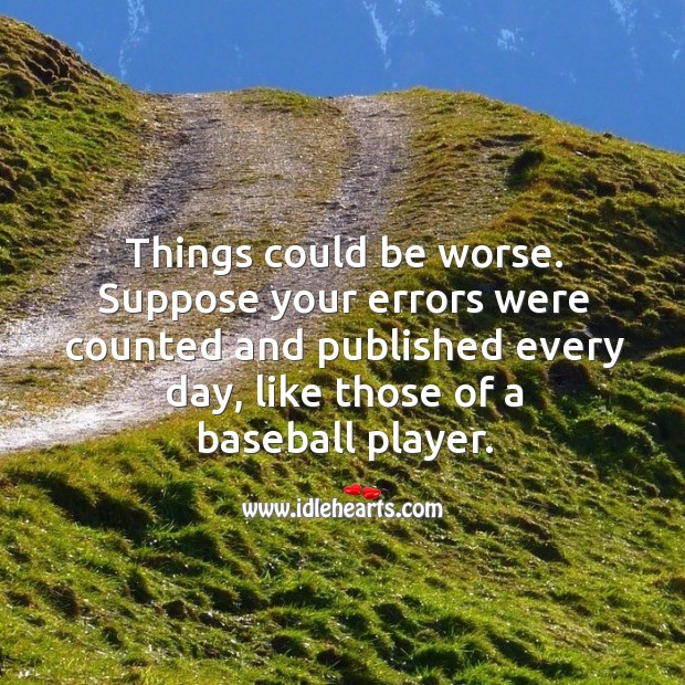 Things could be worse. Suppose your errors were counted and published every day, like those of a baseball player. Image