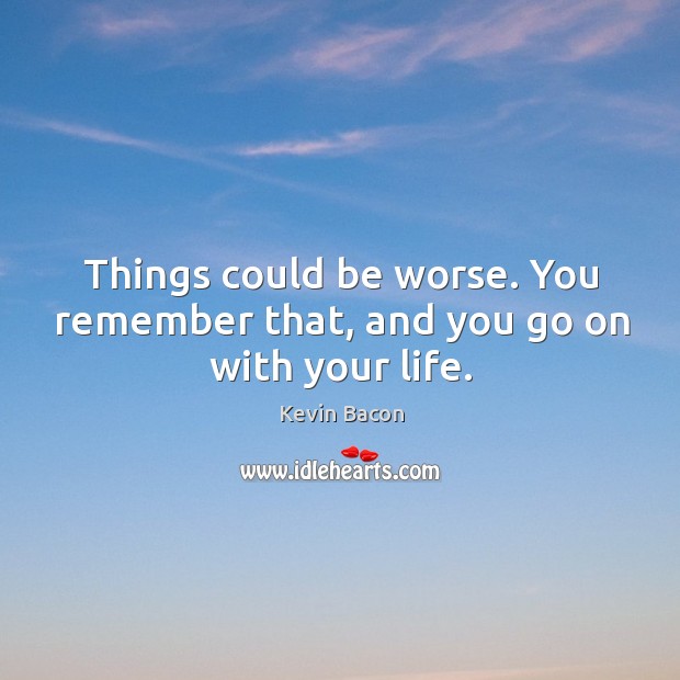 Things could be worse. You remember that, and you go on with your life. Kevin Bacon Picture Quote