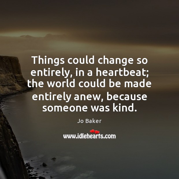 Things could change so entirely, in a heartbeat; the world could be Jo Baker Picture Quote