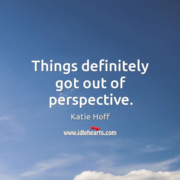 Things definitely got out of perspective. Katie Hoff Picture Quote