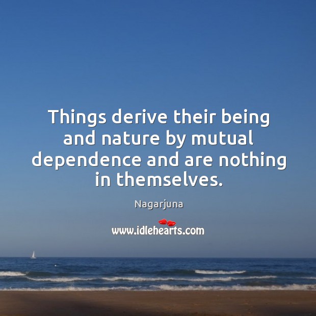 Things derive their being and nature by mutual dependence and are nothing in themselves. Nagarjuna Picture Quote