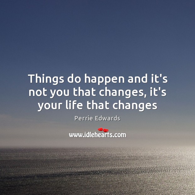 Things do happen and it’s not you that changes, it’s your life that changes Image