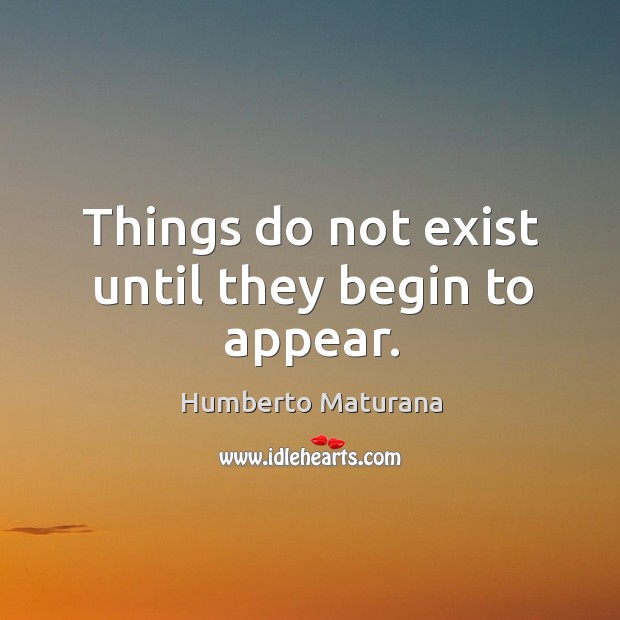 Things do not exist until they begin to appear. Humberto Maturana Picture Quote