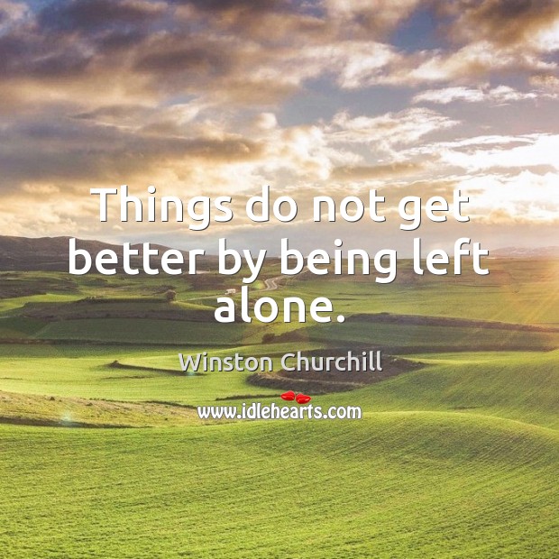 Things do not get better by being left alone. Winston Churchill Picture Quote