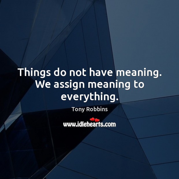 Things do not have meaning. We assign meaning to everything. Image