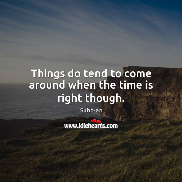 Things do tend to come around when the time is right though. Subb-an Picture Quote