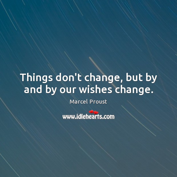 Things don’t change, but by and by our wishes change. Marcel Proust Picture Quote