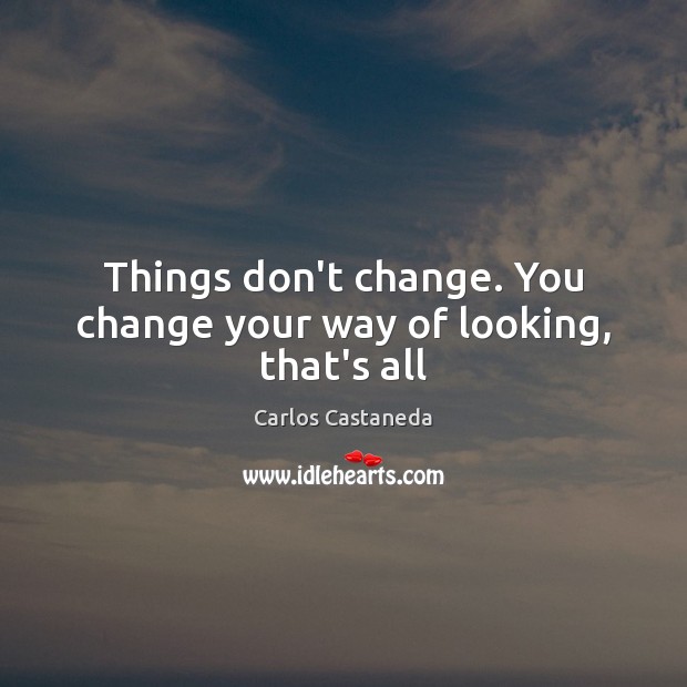 Things don’t change. You change your way of looking, that’s all Carlos Castaneda Picture Quote