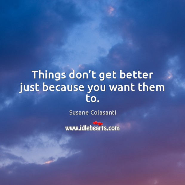 Things don’t get better just because you want them to. Susane Colasanti Picture Quote