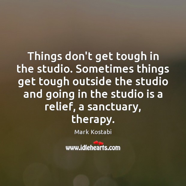 Things don’t get tough in the studio. Sometimes things get tough outside Mark Kostabi Picture Quote