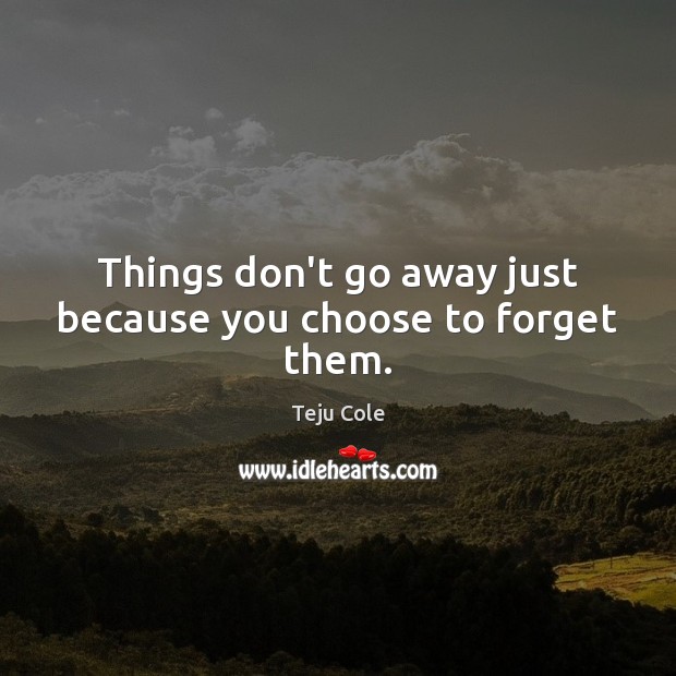 Things don’t go away just because you choose to forget them. Teju Cole Picture Quote