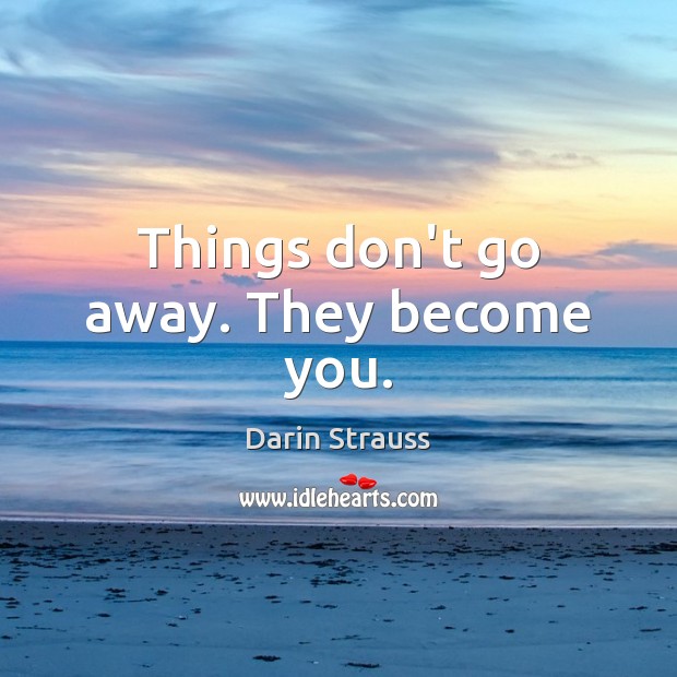 Things don’t go away. They become you. Image