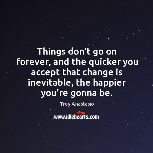 Things don’t go on forever, and the quicker you accept that change is inevitable, the happier you’re gonna be. Change Quotes Image