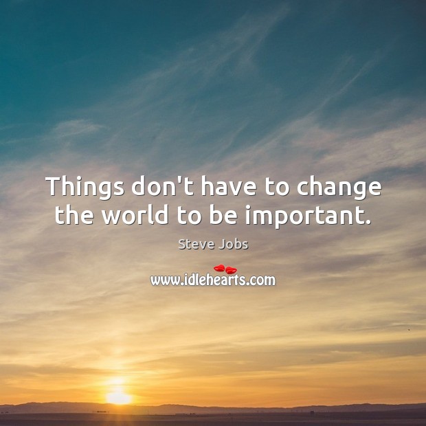 Things don’t have to change the world to be important. Image