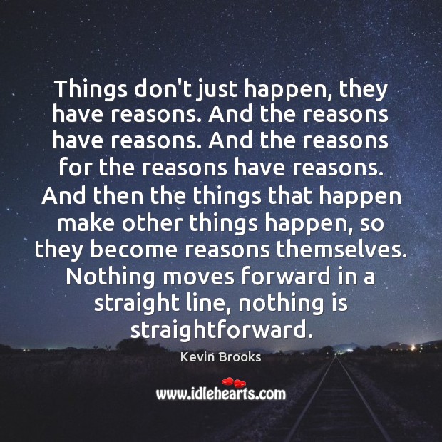 Things don’t just happen, they have reasons. And the reasons have reasons. Kevin Brooks Picture Quote