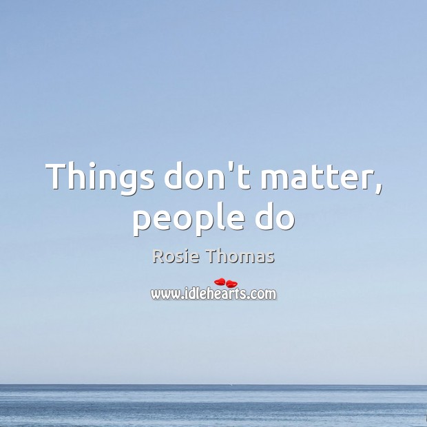 Things don’t matter, people do Rosie Thomas Picture Quote
