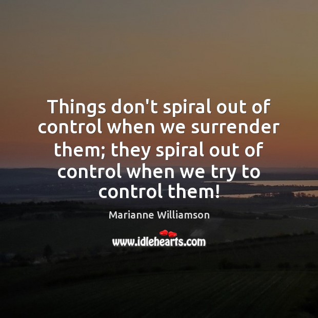 Things don’t spiral out of control when we surrender them; they spiral Image